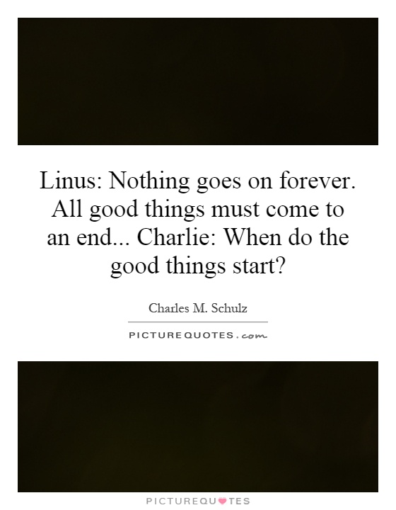 Linus: Nothing goes on forever. All good things must come to an end... Charlie: When do the good things start? Picture Quote #1