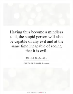 Having thus become a mindless tool, the stupid person will also be capable of any evil and at the same time incapable of seeing that it is evil Picture Quote #1