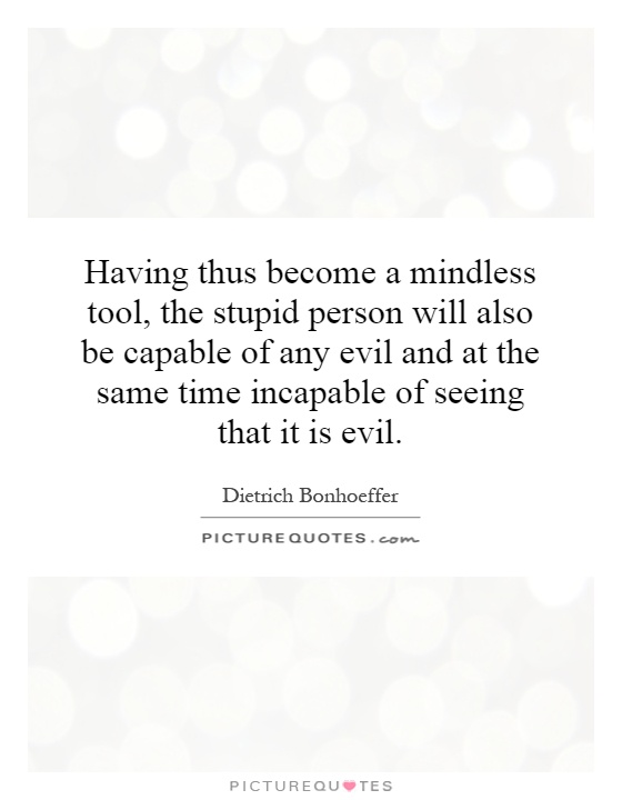 Having thus become a mindless tool, the stupid person will also be capable of any evil and at the same time incapable of seeing that it is evil Picture Quote #1