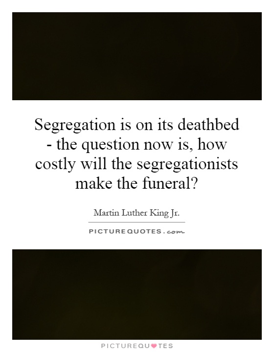 Segregation is on its deathbed - the question now is, how costly will the segregationists make the funeral? Picture Quote #1