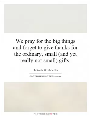 We pray for the big things and forget to give thanks for the ordinary, small (and yet really not small) gifts Picture Quote #1