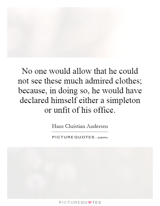 No one would allow that he could not see these much admired clothes; because, in doing so, he would have declared himself either a simpleton or unfit of his office Picture Quote #1