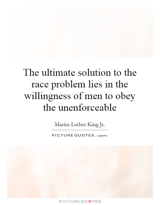 The ultimate solution to the race problem lies in the willingness of men to obey the unenforceable Picture Quote #1
