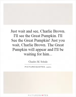 Just wait and see, Charlie Brown. I'll see the Great Pumpkin. I'll See the Great Pumpkin! Just you wait, Charlie Brown. The Great Pumpkin will appear and I'll be waiting for him Picture Quote #1