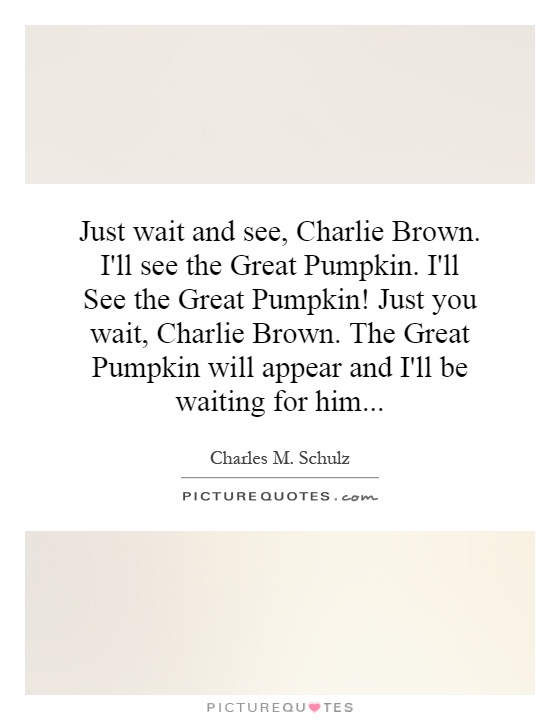 Just wait and see, Charlie Brown. I'll see the Great Pumpkin. I'll See the Great Pumpkin! Just you wait, Charlie Brown. The Great Pumpkin will appear and I'll be waiting for him Picture Quote #1