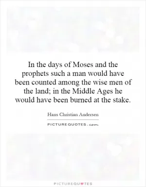 In the days of Moses and the prophets such a man would have been counted among the wise men of the land; in the Middle Ages he would have been burned at the stake Picture Quote #1