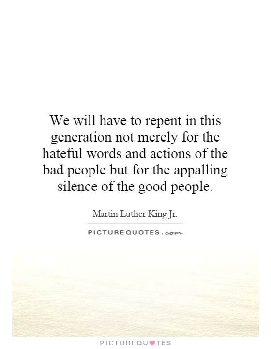 We will have to repent in this generation not merely for the hateful words and actions of the bad people but for the appalling silence of the good people Picture Quote #1