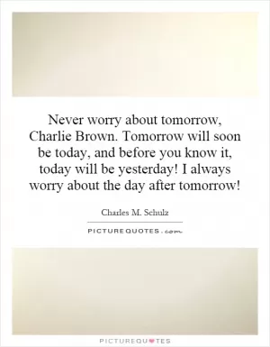Never worry about tomorrow, Charlie Brown. Tomorrow will soon be today, and before you know it, today will be yesterday! I always worry about the day after tomorrow! Picture Quote #1