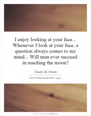 I enjoy looking at your face... Whenever I look at your face, a question always comes to my mind... Will man ever succeed in reaching the moon? Picture Quote #1