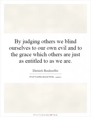 By judging others we blind ourselves to our own evil and to the grace which others are just as entitled to as we are Picture Quote #1