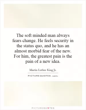 The soft minded man always fears change. He feels security in the status quo, and he has an almost morbid fear of the new. For him, the greatest pain is the pain of a new idea Picture Quote #1