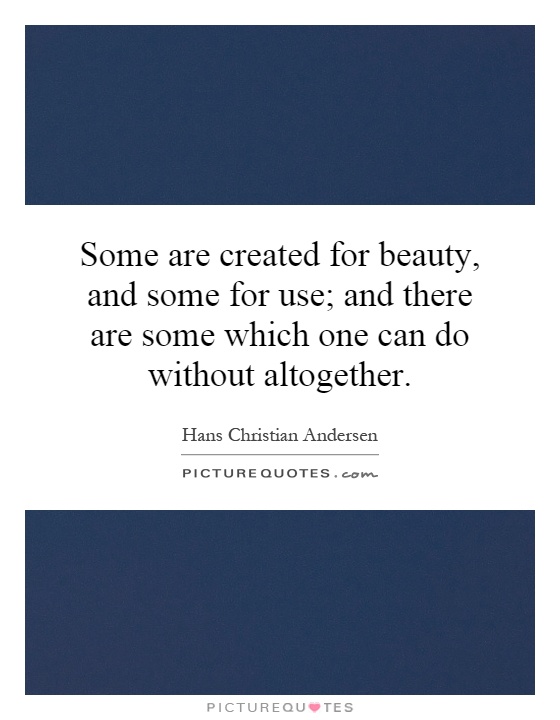 Some are created for beauty, and some for use; and there are some which one can do without altogether Picture Quote #1