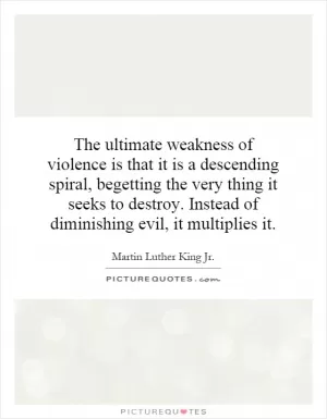 The ultimate weakness of violence is that it is a descending spiral, begetting the very thing it seeks to destroy. Instead of diminishing evil, it multiplies it Picture Quote #1