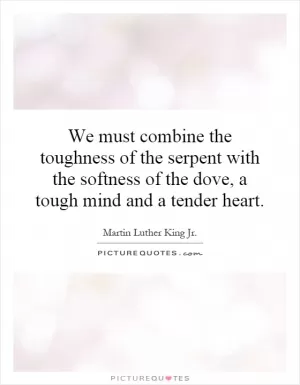 We must combine the toughness of the serpent with the softness of the dove, a tough mind and a tender heart Picture Quote #1