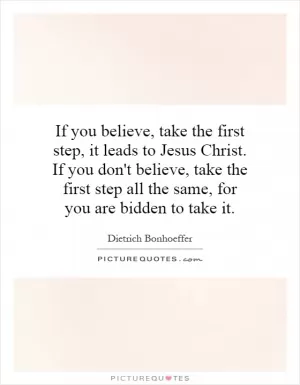 If you believe, take the first step, it leads to Jesus Christ. If you don't believe, take the first step all the same, for you are bidden to take it Picture Quote #1