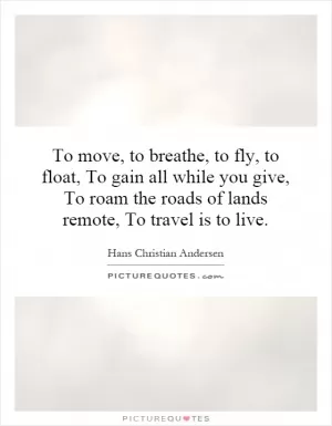 To move, to breathe, to fly, to float, To gain all while you give, To roam the roads of lands remote, To travel is to live Picture Quote #1