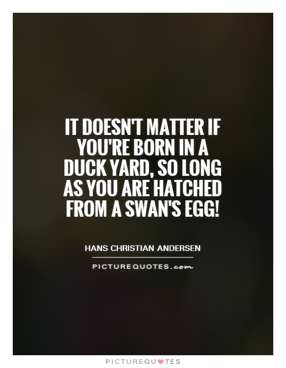 It doesn't matter if you're born in a duck yard, so long as you are hatched from a swan's egg! Picture Quote #1