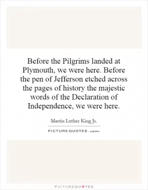 Before the Pilgrims landed at Plymouth, we were here. Before the pen of Jefferson etched across the pages of history the majestic words of the Declaration of Independence, we were here Picture Quote #1