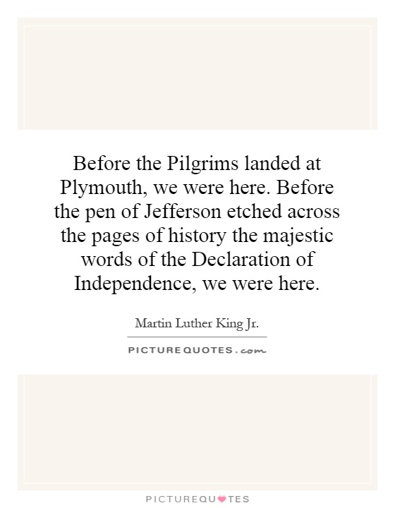 Before the Pilgrims landed at Plymouth, we were here. Before the pen of Jefferson etched across the pages of history the majestic words of the Declaration of Independence, we were here Picture Quote #1
