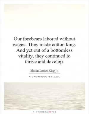 Our forebears labored without wages. They made cotton king. And yet out of a bottomless vitality, they continued to thrive and develop Picture Quote #1