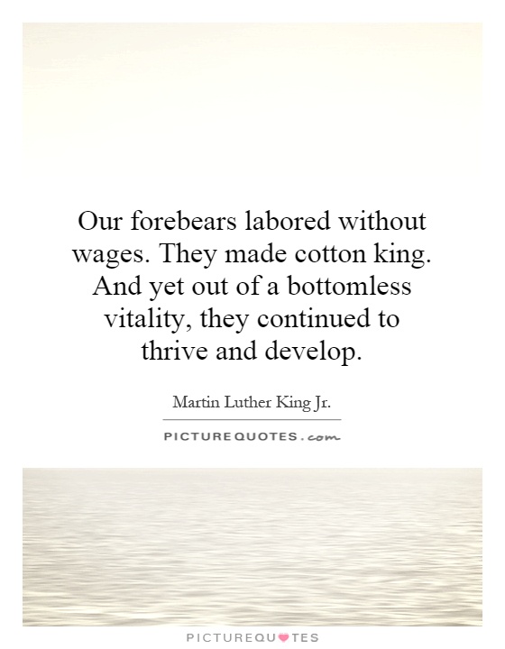 Our forebears labored without wages. They made cotton king. And yet out of a bottomless vitality, they continued to thrive and develop Picture Quote #1
