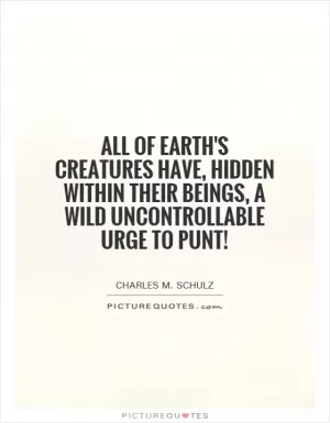 All of earth's creatures have, hidden within their beings, a wild uncontrollable urge to punt! Picture Quote #1