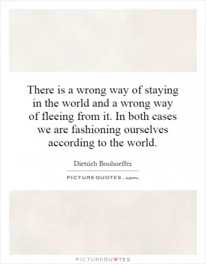 There is a wrong way of staying in the world and a wrong way of fleeing from it. In both cases we are fashioning ourselves according to the world Picture Quote #1