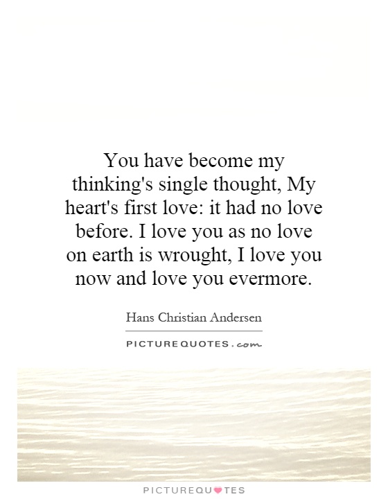 You have become my thinking's single thought, My heart's first love: it had no love before. I love you as no love on earth is wrought, I love you now and love you evermore Picture Quote #1