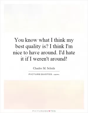 You know what I think my best quality is? I think I'm nice to have around. I'd hate it if I weren't around! Picture Quote #1