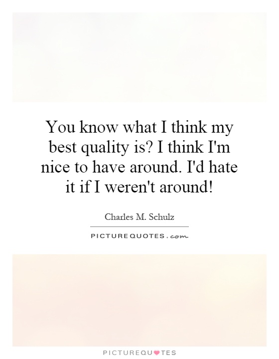 You know what I think my best quality is? I think I'm nice to have around. I'd hate it if I weren't around! Picture Quote #1