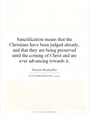 Sanctification means that the Christians have been judged already, and that they are being preserved until the coming of Christ and are ever advancing towards it Picture Quote #1