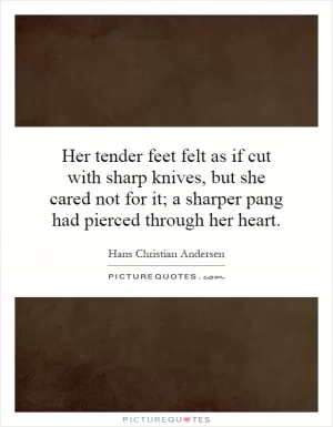 Her tender feet felt as if cut with sharp knives, but she cared not for it; a sharper pang had pierced through her heart Picture Quote #1