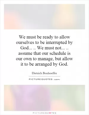 We must be ready to allow ourselves to be interrupted by God..... We must not..... assume that our schedule is our own to manage, but allow it to be arranged by God Picture Quote #1