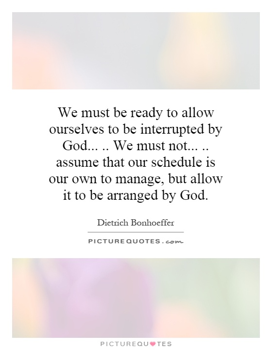 We must be ready to allow ourselves to be interrupted by God..... We must not..... assume that our schedule is our own to manage, but allow it to be arranged by God Picture Quote #1