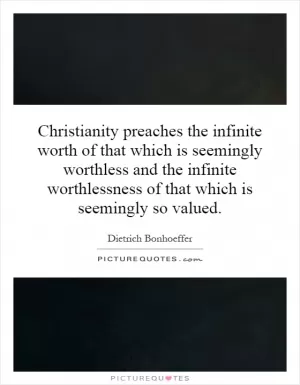 Christianity preaches the infinite worth of that which is seemingly worthless and the infinite worthlessness of that which is seemingly so valued Picture Quote #1