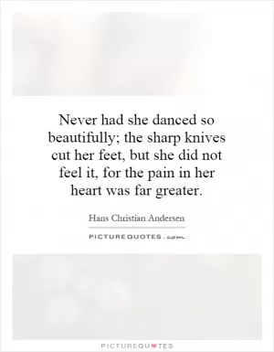 Never had she danced so beautifully; the sharp knives cut her feet, but she did not feel it, for the pain in her heart was far greater Picture Quote #1