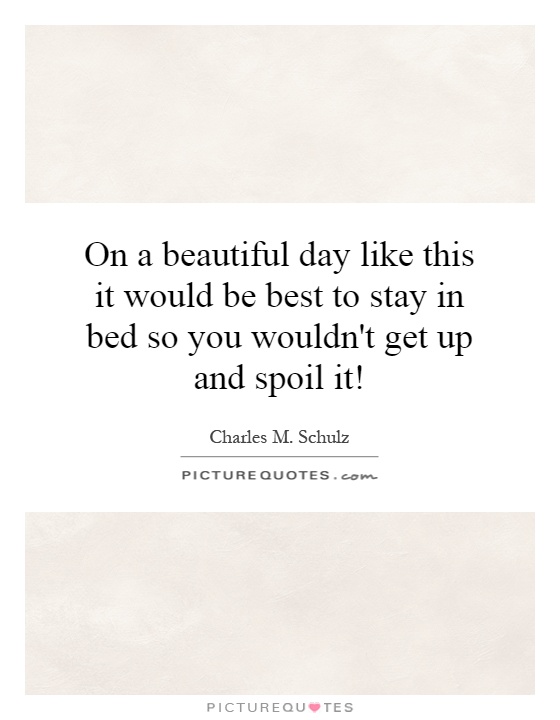 On a beautiful day like this it would be best to stay in bed so you wouldn't get up and spoil it! Picture Quote #1