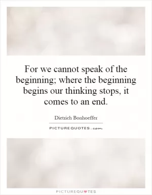 For we cannot speak of the beginning; where the beginning begins our thinking stops, it comes to an end Picture Quote #1