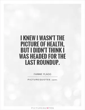 I knew I wasn't the picture of health, but I didn't think I was headed for the last roundup Picture Quote #1