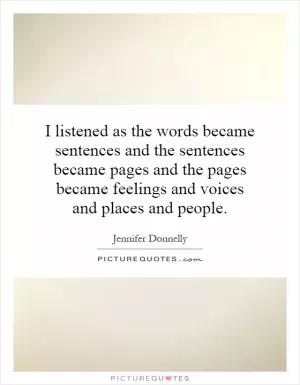 I listened as the words became sentences and the sentences became pages and the pages became feelings and voices and places and people Picture Quote #1