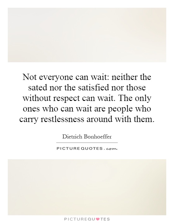 Not everyone can wait: neither the sated nor the satisfied nor those without respect can wait. The only ones who can wait are people who carry restlessness around with them Picture Quote #1