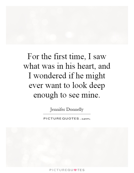 For the first time, I saw what was in his heart, and I wondered if he might ever want to look deep enough to see mine Picture Quote #1