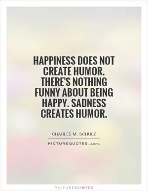 Happiness does not create humor. There's nothing funny about being happy. Sadness creates humor Picture Quote #1