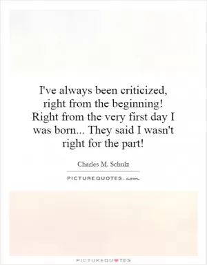 I've always been criticized, right from the beginning! Right from the very first day I was born... They said I wasn't right for the part! Picture Quote #1