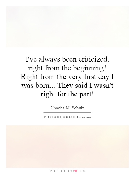 I've always been criticized, right from the beginning! Right from the very first day I was born... They said I wasn't right for the part! Picture Quote #1