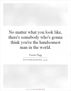 No matter what you look like, there's somebody who's gonna think you're the handsomest man in the world Picture Quote #1