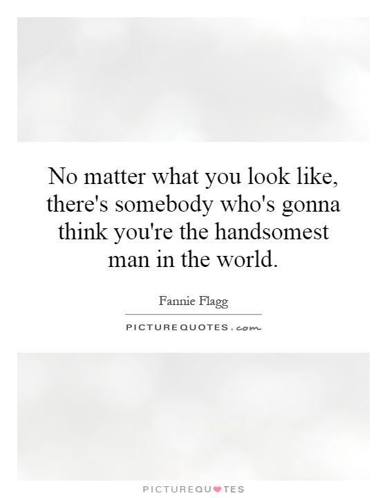 No matter what you look like, there's somebody who's gonna think you're the handsomest man in the world Picture Quote #1