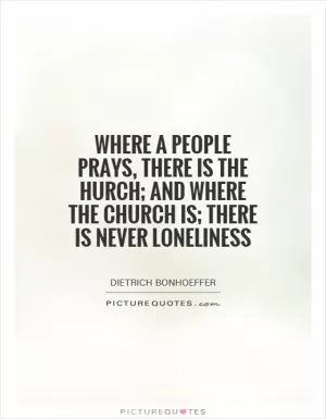 Where a people prays, there is the hurch; and where the church is; there is never loneliness Picture Quote #1