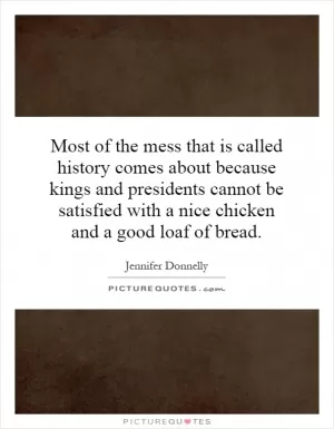Most of the mess that is called history comes about because kings and presidents cannot be satisfied with a nice chicken and a good loaf of bread Picture Quote #1