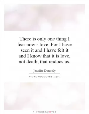There is only one thing I fear now - love. For I have seen it and I have felt it and I know that it is love, not death, that undoes us Picture Quote #1